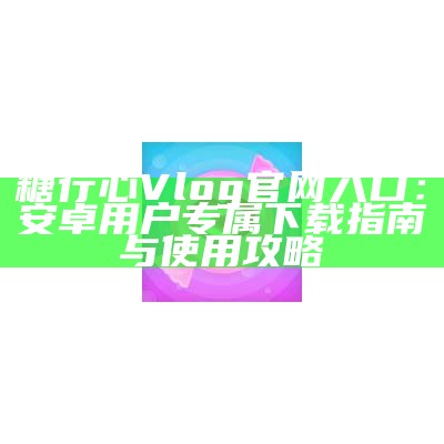 糖心Vlog官网入口最新资讯与时间更新分享