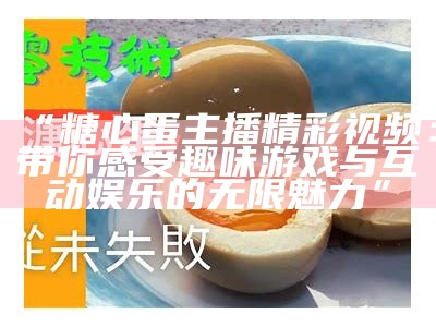 “糖心蛋主播精彩视频：带你感受趣味游戏与互动娱乐的无限魅力”