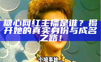 "广受欢迎的主播糖心，背后的精彩故事与成就"