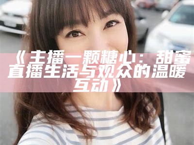 甜美桃子主播与粉丝分享生活乐趣和游戏心得