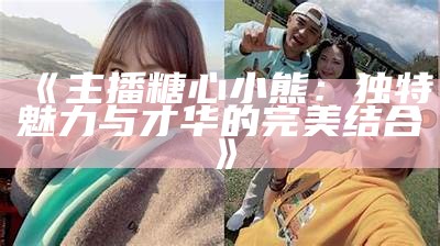“甜蜜主播糖心小熊带你探索有趣的直播世界”