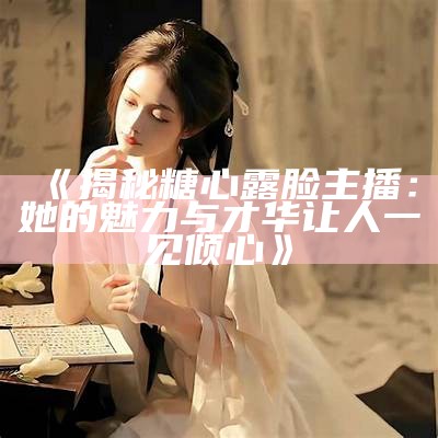 《揭秘糖心露脸主播：她的魅力与才华让人一见倾心》