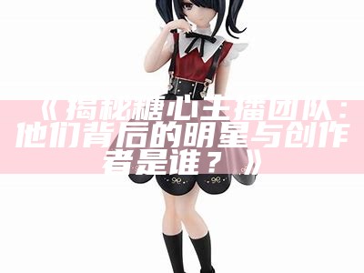 糖心主播精美套装高清图片合集，尽享甜美风格风采