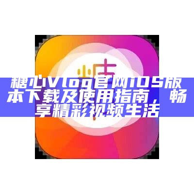 糖心Vlog官方版本下载，畅享精彩生活记录与分享体验