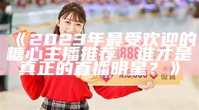 2023年最受欢迎的糖心主播TOP10推荐榜单
