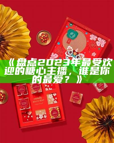 《盘点2023年最受欢迎的糖心主播，谁是你的最爱？》