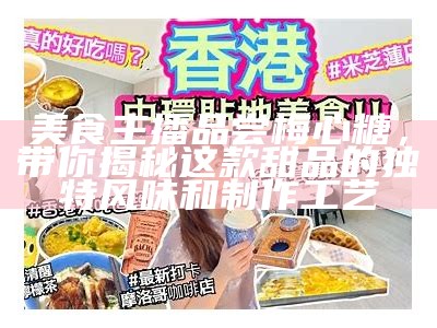 美食主播品尝梅心糖，带你揭秘这款甜品的独特风味和制作工艺